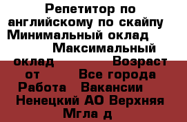 Репетитор по английскому по скайпу › Минимальный оклад ­ 25 000 › Максимальный оклад ­ 45 000 › Возраст от ­ 18 - Все города Работа » Вакансии   . Ненецкий АО,Верхняя Мгла д.